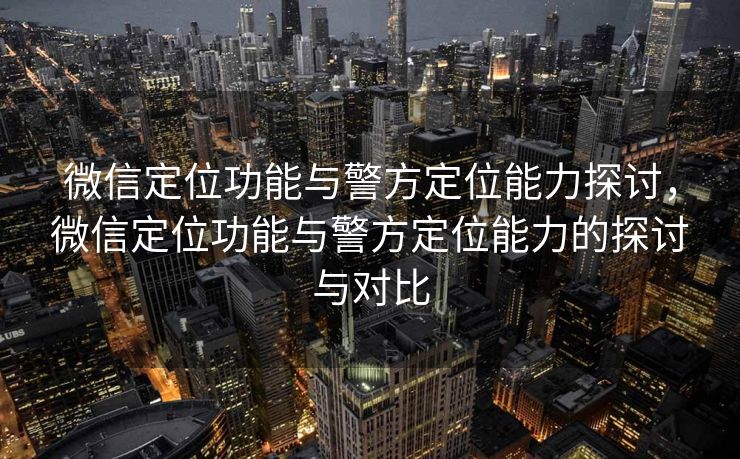 微信定位功能与警方定位能力探讨，微信定位功能与警方定位能力的探讨与对比