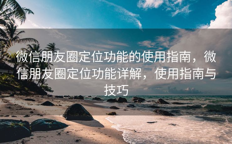 微信朋友圈定位功能的使用指南，微信朋友圈定位功能详解，使用指南与技巧
