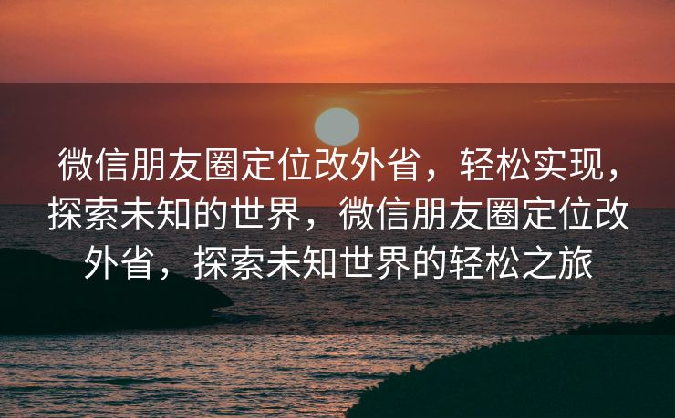 微信朋友圈定位改外省，轻松实现，探索未知的世界，微信朋友圈定位改外省，探索未知世界的轻松之旅