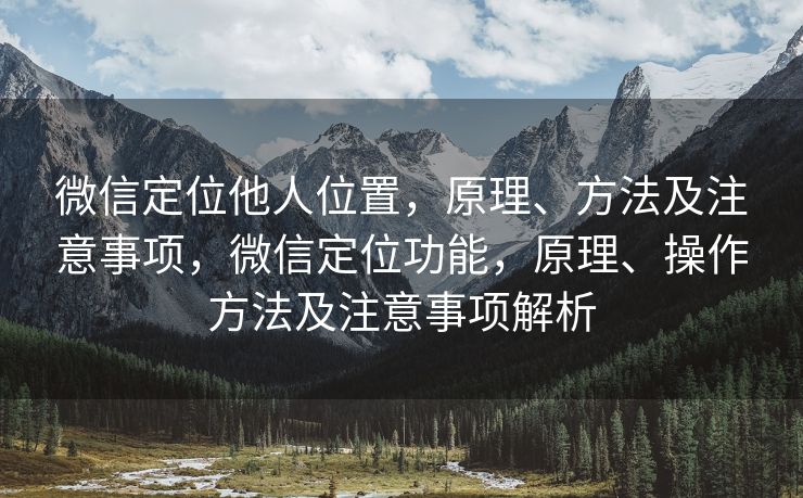 微信定位他人位置，原理、方法及注意事项，微信定位功能，原理、操作方法及注意事项解析