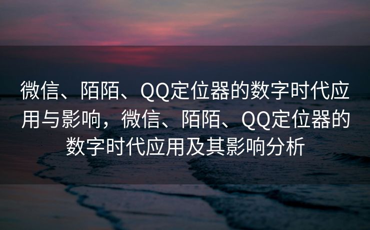 微信、陌陌、QQ定位器的数字时代应用与影响，微信、陌陌、QQ定位器的数字时代应用及其影响分析