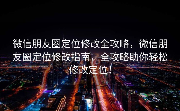 微信朋友圈定位修改全攻略，微信朋友圈定位修改指南，全攻略助你轻松修改定位！