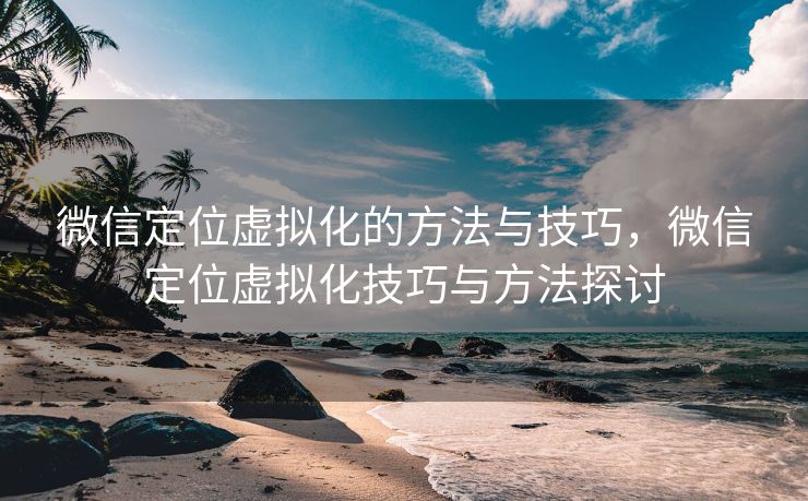微信定位虚拟化的方法与技巧，微信定位虚拟化技巧与方法探讨