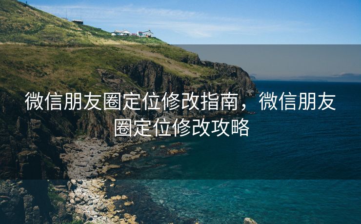 微信朋友圈定位修改指南，微信朋友圈定位修改攻略