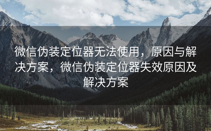 微信伪装定位器无法使用，原因与解决方案，微信伪装定位器失效原因及解决方案