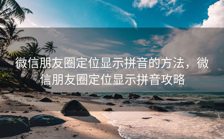微信朋友圈定位显示拼音的方法，微信朋友圈定位显示拼音攻略