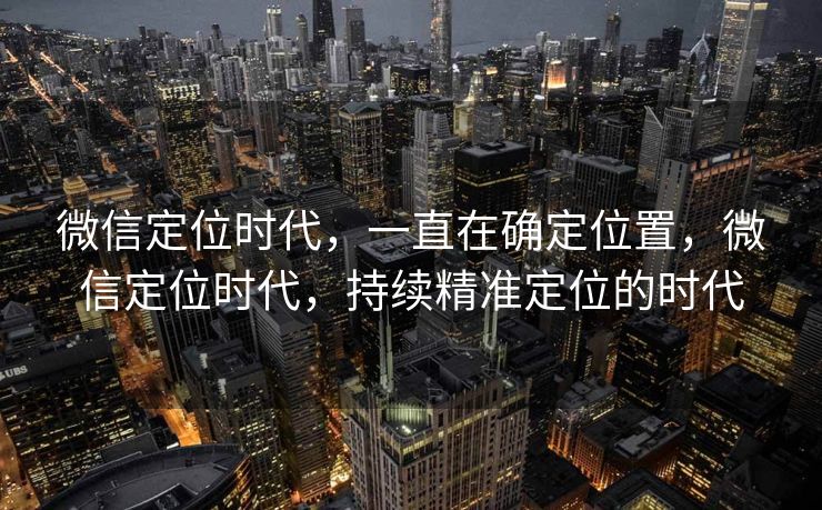微信定位时代，一直在确定位置，微信定位时代，持续精准定位的时代