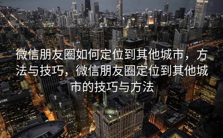微信朋友圈如何定位到其他城市，方法与技巧，微信朋友圈定位到其他城市的技巧与方法