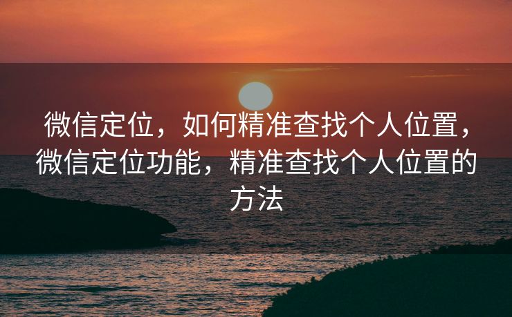 微信定位，如何精准查找个人位置，微信定位功能，精准查找个人位置的方法