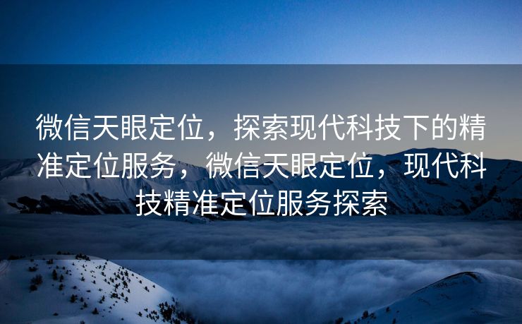 微信天眼定位，探索现代科技下的精准定位服务，微信天眼定位，现代科技精准定位服务探索