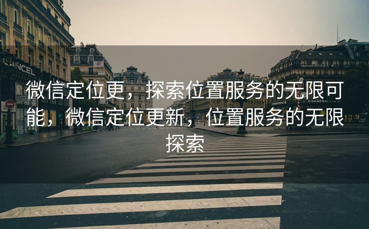 微信定位更，探索位置服务的无限可能，微信定位更新，位置服务的无限探索