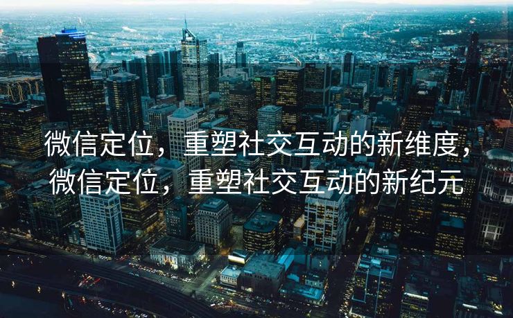 微信定位，重塑社交互动的新维度，微信定位，重塑社交互动的新纪元