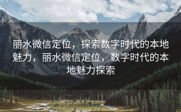 丽水微信定位，探索数字时代的本地魅力，丽水微信定位，数字时代的本地魅力探索