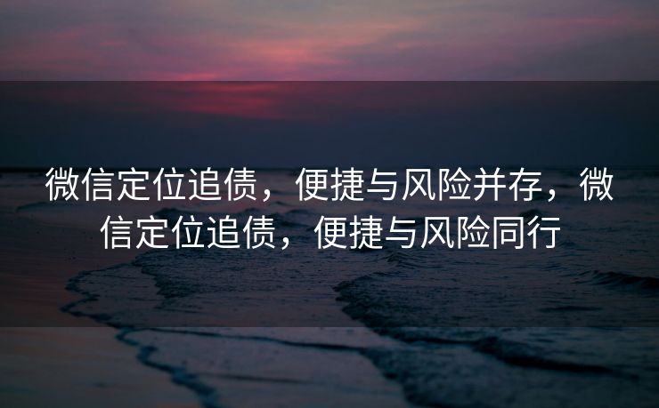 微信定位追债，便捷与风险并存，微信定位追债，便捷与风险同行