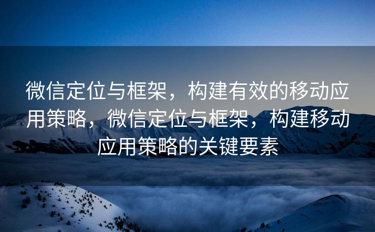 微信定位与框架，构建有效的移动应用策略，微信定位与框架，构建移动应用策略的关键要素