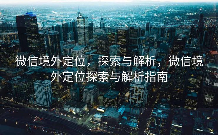 微信境外定位，探索与解析，微信境外定位探索与解析指南