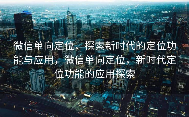 微信单向定位，探索新时代的定位功能与应用，微信单向定位，新时代定位功能的应用探索