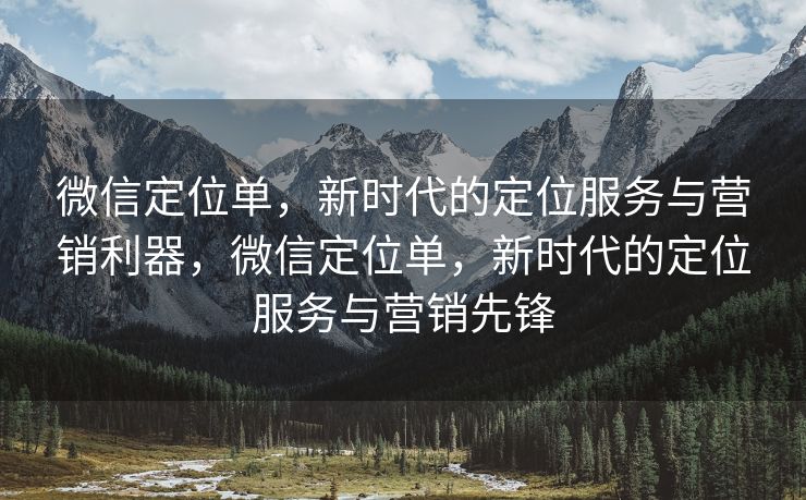 微信定位单，新时代的定位服务与营销利器，微信定位单，新时代的定位服务与营销先锋