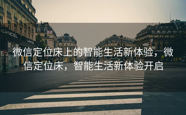 微信定位床上的智能生活新体验，微信定位床，智能生活新体验开启