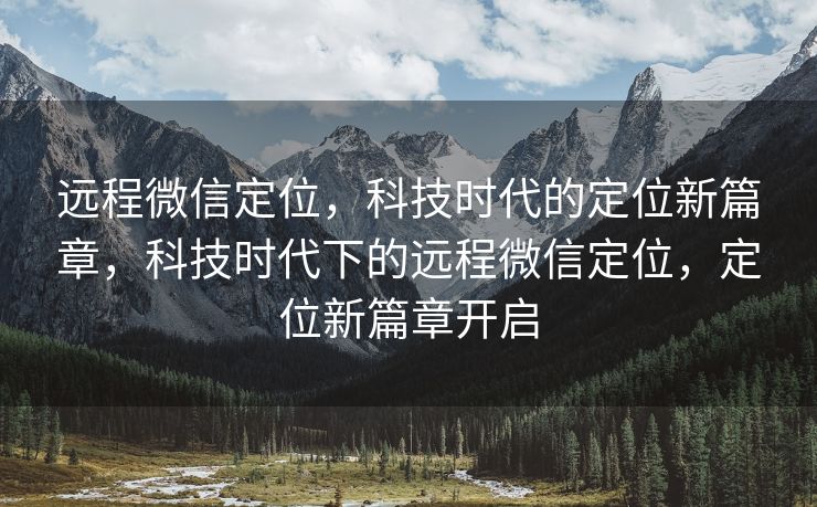 远程微信定位，科技时代的定位新篇章，科技时代下的远程微信定位，定位新篇章开启