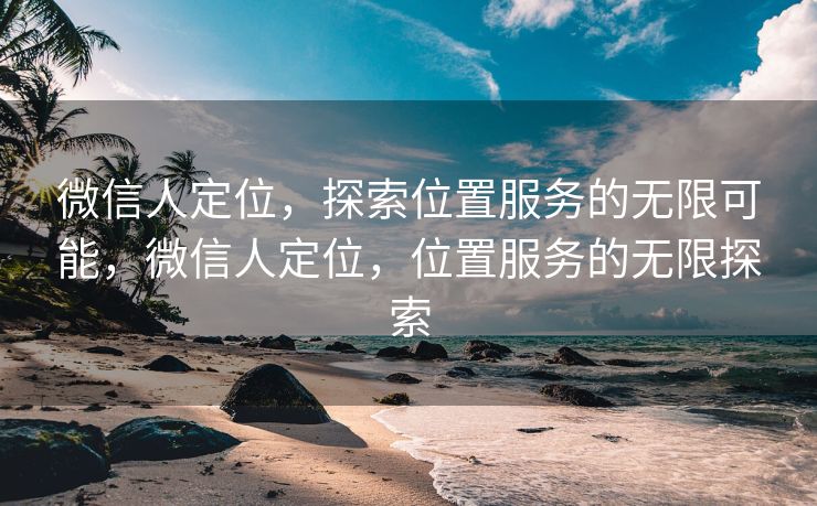 微信人定位，探索位置服务的无限可能，微信人定位，位置服务的无限探索