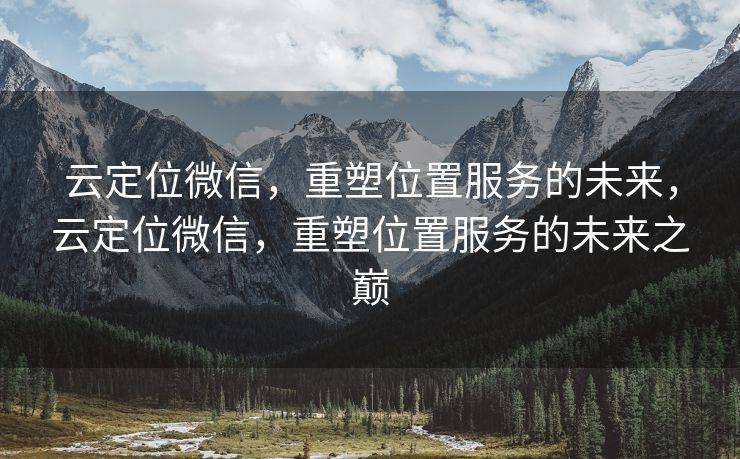 云定位微信，重塑位置服务的未来，云定位微信，重塑位置服务的未来之巅