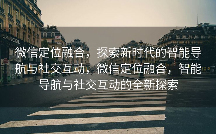 微信定位融合，探索新时代的智能导航与社交互动，微信定位融合，智能导航与社交互动的全新探索