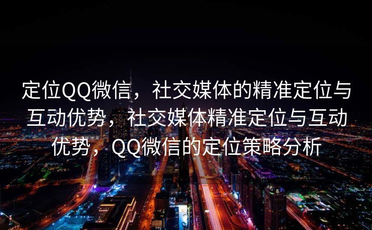 定位QQ微信，社交媒体的精准定位与互动优势，社交媒体精准定位与互动优势，QQ微信的定位策略分析