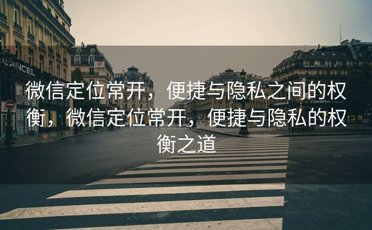 微信定位常开，便捷与隐私之间的权衡，微信定位常开，便捷与隐私的权衡之道