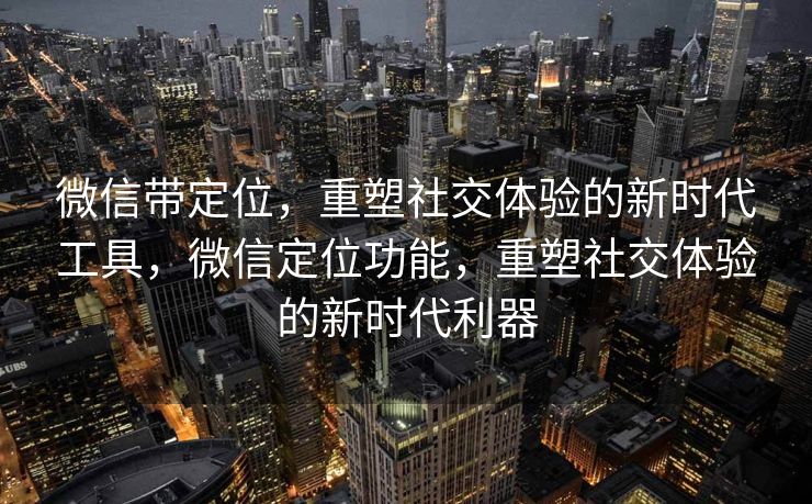 微信带定位，重塑社交体验的新时代工具，微信定位功能，重塑社交体验的新时代利器