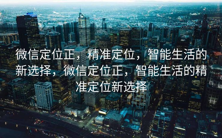 微信定位正，精准定位，智能生活的新选择，微信定位正，智能生活的精准定位新选择