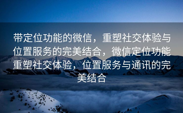 带定位功能的微信，重塑社交体验与位置服务的完美结合，微信定位功能重塑社交体验，位置服务与通讯的完美结合
