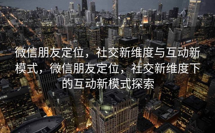 微信朋友定位，社交新维度与互动新模式，微信朋友定位，社交新维度下的互动新模式探索