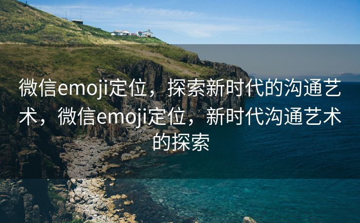 微信emoji定位，探索新时代的沟通艺术，微信emoji定位，新时代沟通艺术的探索