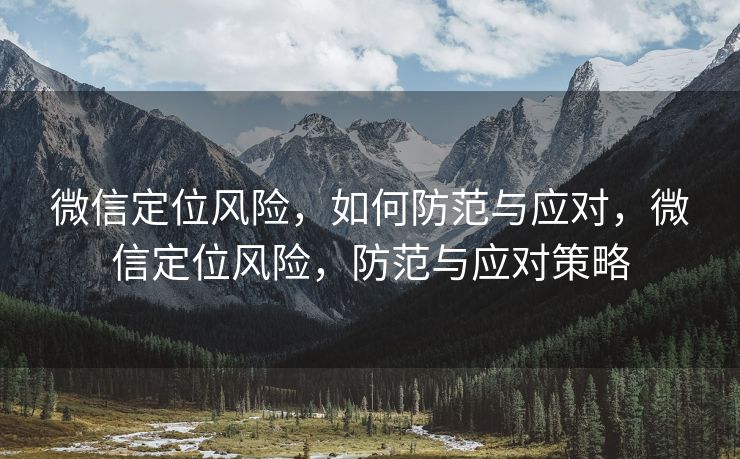 微信定位风险，如何防范与应对，微信定位风险，防范与应对策略