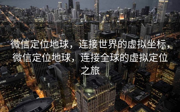 微信定位地球，连接世界的虚拟坐标，微信定位地球，连接全球的虚拟定位之旅