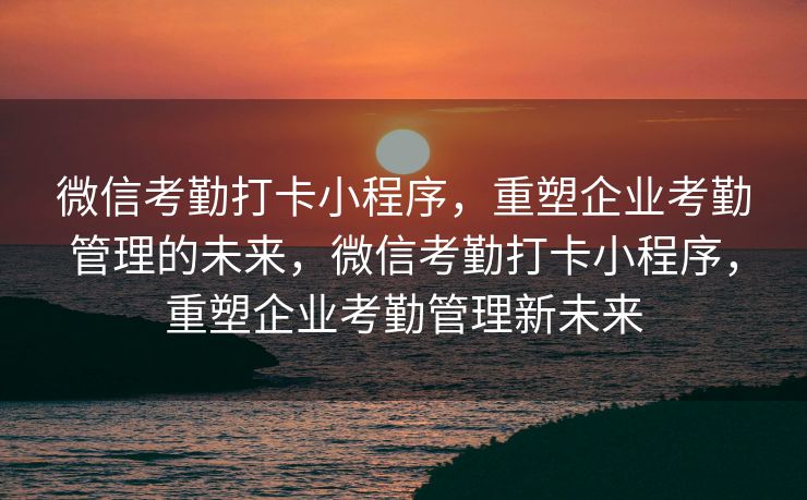 微信考勤打卡小程序，重塑企业考勤管理的未来，微信考勤打卡小程序，重塑企业考勤管理新未来