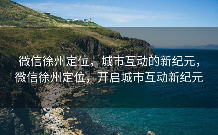 微信徐州定位，城市互动的新纪元，微信徐州定位，开启城市互动新纪元