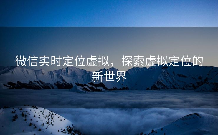 微信实时定位虚拟，探索虚拟定位的新世界