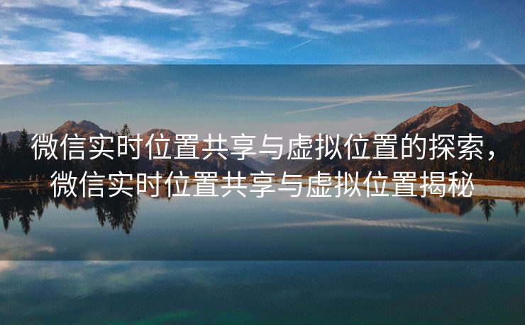 微信实时位置共享与虚拟位置的探索，微信实时位置共享与虚拟位置揭秘