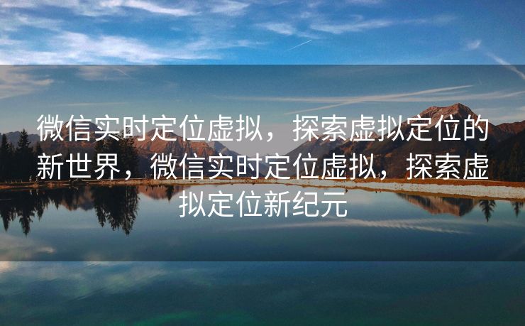 微信实时定位虚拟，探索虚拟定位的新世界，微信实时定位虚拟，探索虚拟定位新纪元