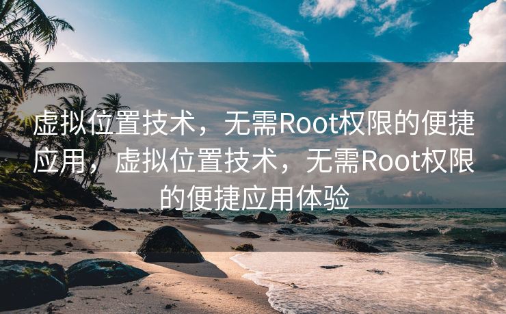 虚拟位置技术，无需Root权限的便捷应用，虚拟位置技术，无需Root权限的便捷应用体验