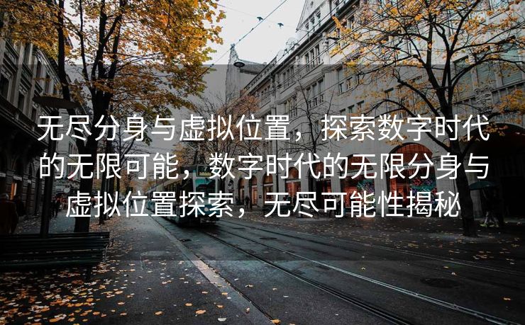无尽分身与虚拟位置，探索数字时代的无限可能，数字时代的无限分身与虚拟位置探索，无尽可能性揭秘