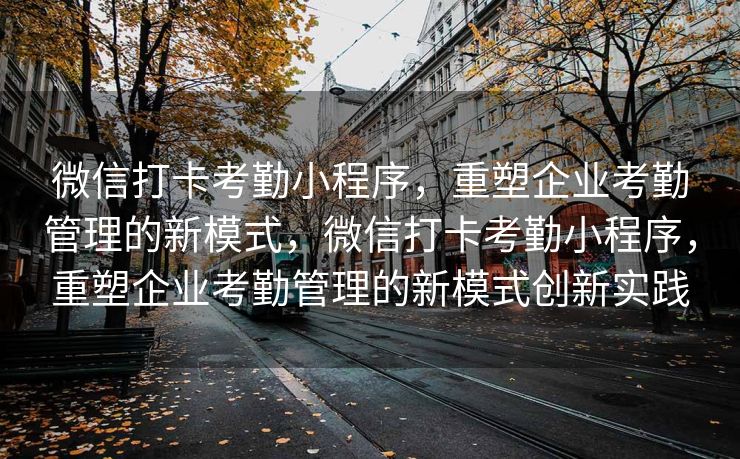 微信打卡考勤小程序，重塑企业考勤管理的新模式，微信打卡考勤小程序，重塑企业考勤管理的新模式创新实践