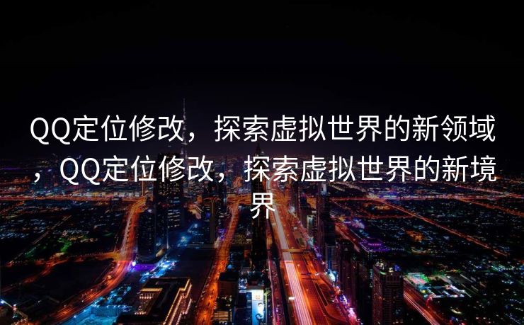 QQ定位修改，探索虚拟世界的新领域，QQ定位修改，探索虚拟世界的新境界