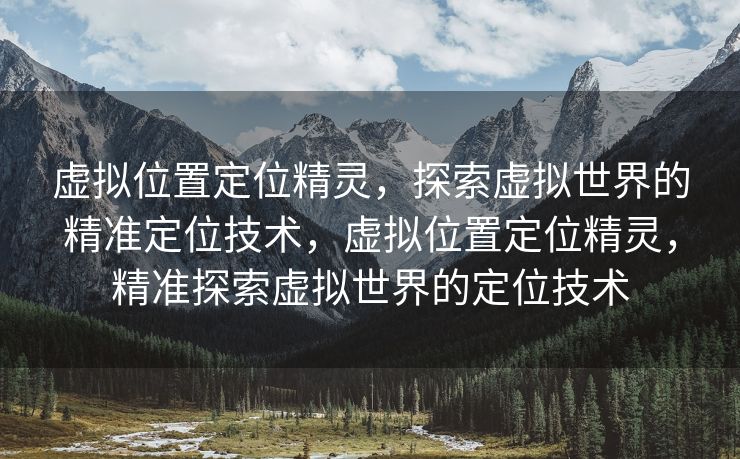 虚拟位置定位精灵，探索虚拟世界的精准定位技术，虚拟位置定位精灵，精准探索虚拟世界的定位技术