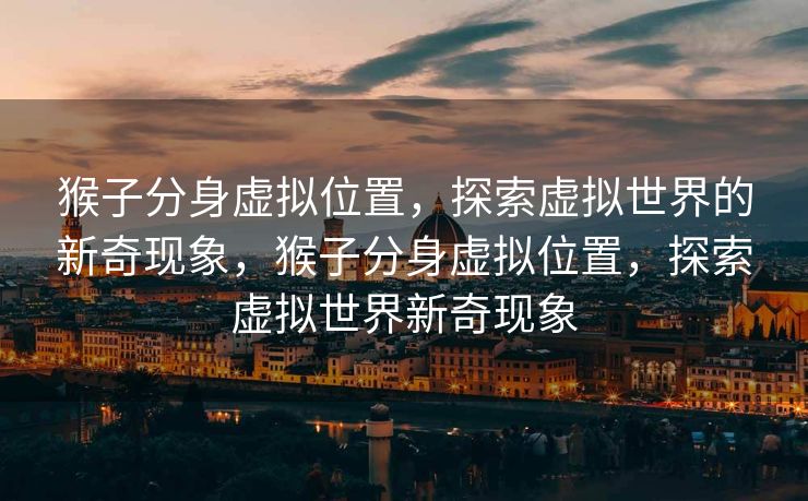 猴子分身虚拟位置，探索虚拟世界的新奇现象，猴子分身虚拟位置，探索虚拟世界新奇现象