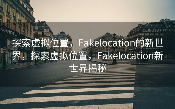 探索虚拟位置，Fakelocation的新世界，探索虚拟位置，Fakelocation新世界揭秘