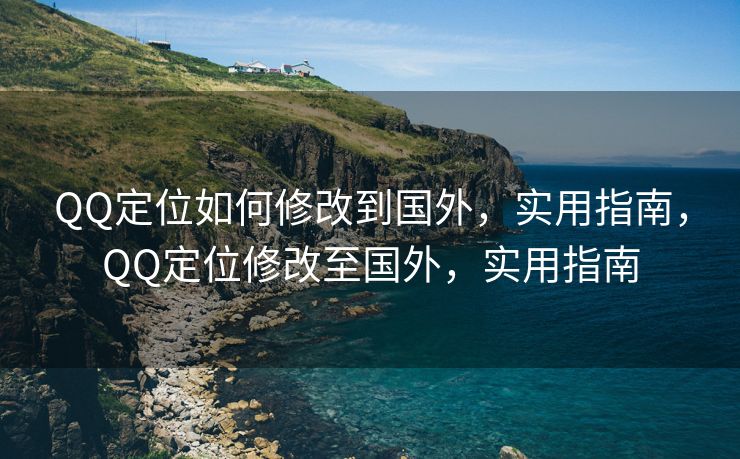 QQ定位如何修改到国外，实用指南，QQ定位修改至国外，实用指南