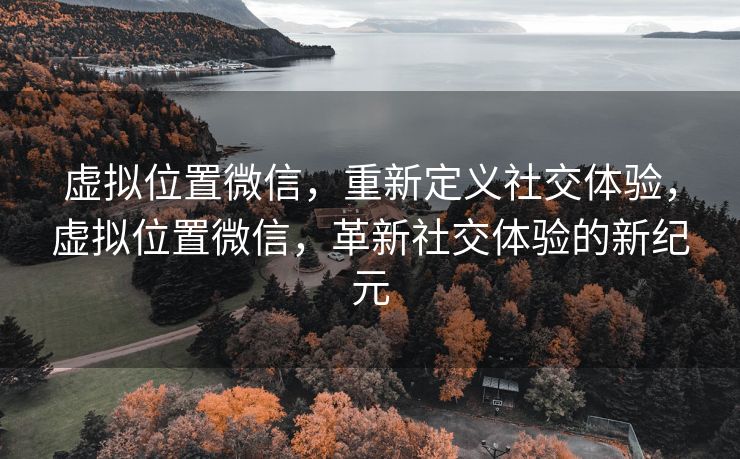 虚拟位置微信，重新定义社交体验，虚拟位置微信，革新社交体验的新纪元